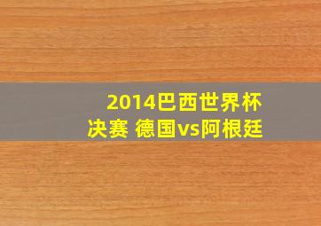 2014巴西世界杯决赛 德国vs阿根廷